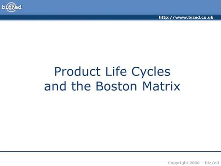 Copyright 2006 – Biz/ed Product Life Cycles and the Boston Matrix.