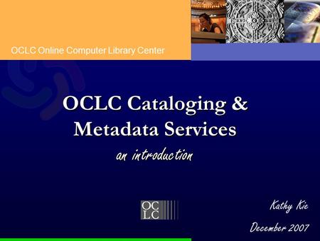 OCLC Online Computer Library Center Kathy Kie December 2007 OCLC Cataloging & Metadata Services an introduction.