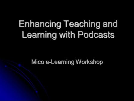 Enhancing Teaching and Learning with Podcasts Mico e-Learning Workshop.