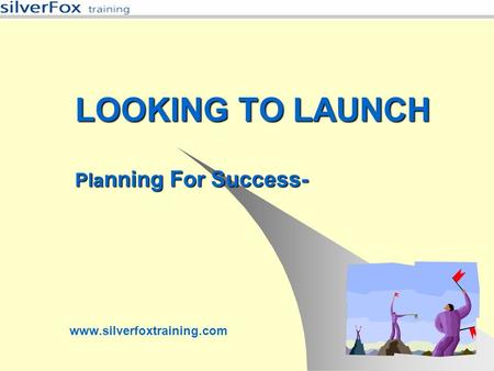LOOKING TO LAUNCH Pla nning For Success- www.silverfoxtraining.com.