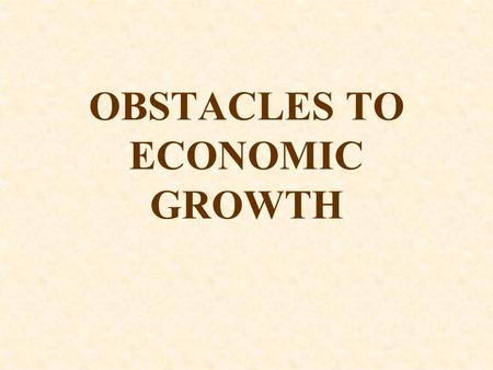 OBSTACLES TO ECONOMIC GROWTH. Obstacles to Economic Growth Economists know far more about what blocks economic growth and development than what helps.