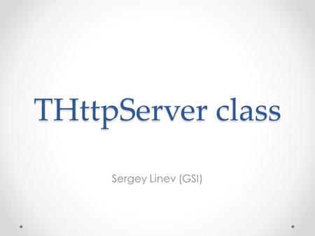 THttpServer class Sergey Linev (GSI). Some history Development was inspired by JSRootIO why not achieve similar functionality with online ROOT application?