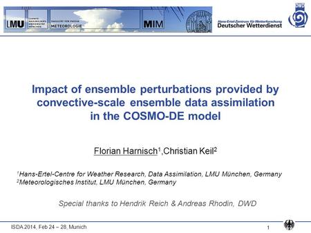 ISDA 2014, Feb 24 – 28, Munich 1 Impact of ensemble perturbations provided by convective-scale ensemble data assimilation in the COSMO-DE model Florian.
