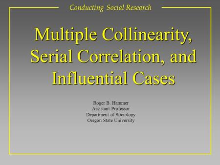 Roger B. Hammer Assistant Professor Department of Sociology Oregon State University Conducting Social Research Multiple Collinearity, Serial Correlation,