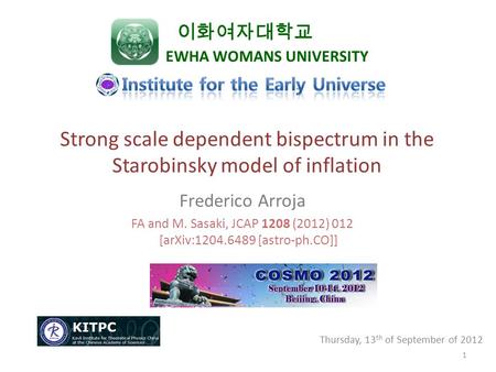 Thursday, 13 th of September of 2012 Strong scale dependent bispectrum in the Starobinsky model of inflation Frederico Arroja 이화여자대학교 EWHA WOMANS UNIVERSITY.