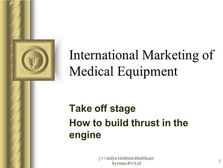J v vaidya Meditron Healthcare Systems Pvt Ltd 1 International Marketing of Medical Equipment Take off stage How to build thrust in the engine.