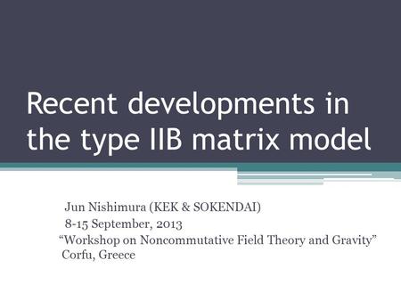 Recent developments in the type IIB matrix model Jun Nishimura (KEK & SOKENDAI) 8-15 September, 2013 “Workshop on Noncommutative Field Theory and Gravity”