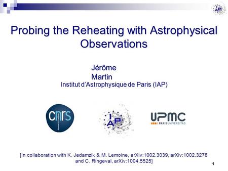 Probing the Reheating with Astrophysical Observations Jérôme Martin Institut d’Astrophysique de Paris (IAP) 1 [In collaboration with K. Jedamzik & M. Lemoine,