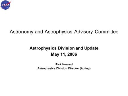 May 11, 20061 Astronomy and Astrophysics Advisory Committee Astrophysics Division and Update May 11, 2006 Rick Howard Astrophysics Division Director (Acting)
