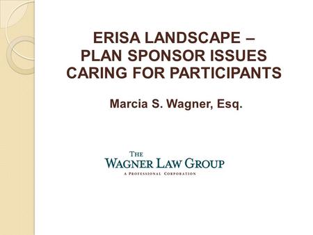 Marcia S. Wagner, Esq. ERISA LANDSCAPE – PLAN SPONSOR ISSUES CARING FOR PARTICIPANTS.