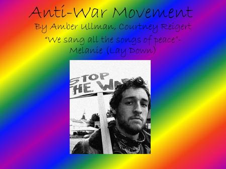 Anti-War Movement By Amber Ullman, Courtney Reigert “We sang all the songs of peace”- Melanie (Lay Down)