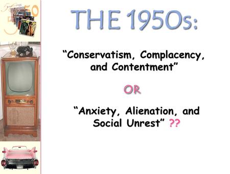 THE 1950s: “Anxiety, Alienation, and Social Unrest” ?? “Conservatism, Complacency, and Contentment” OROR.
