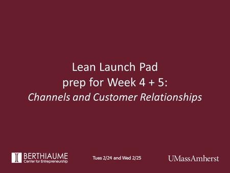 Lean Launch Pad prep for Week 4 + 5: Channels and Customer Relationships Tues 2/24 and Wed 2/25.