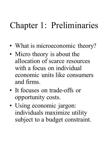 Chapter 1: Preliminaries What is microeconomic theory? Micro theory is about the allocation of scarce resources with a focus on individual economic units.