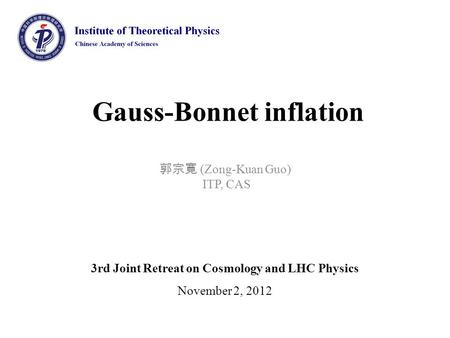 Gauss-Bonnet inflation 郭宗寛 (Zong-Kuan Guo) ITP, CAS 3rd Joint Retreat on Cosmology and LHC Physics November 2, 2012.