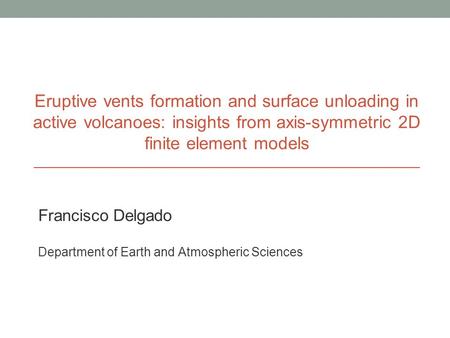Eruptive vents formation and surface unloading in active volcanoes: insights from axis-symmetric 2D finite element models Francisco Delgado Department.