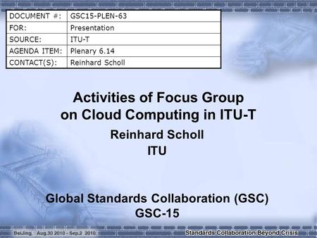 DOCUMENT #:GSC15-PLEN-63 FOR:Presentation SOURCE:ITU-T AGENDA ITEM:Plenary 6.14 CONTACT(S):Reinhard Scholl Activities of Focus Group on Cloud Computing.