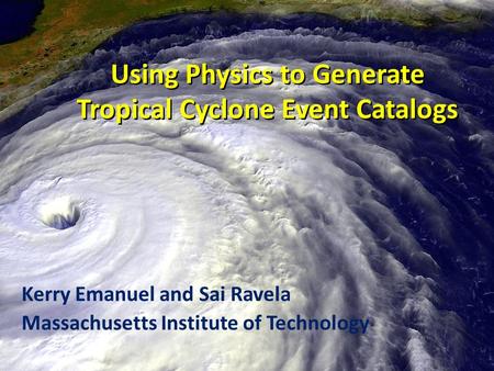 Using Physics to Generate Tropical Cyclone Event Catalogs Kerry Emanuel and Sai Ravela Massachusetts Institute of Technology.