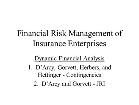 Financial Risk Management of Insurance Enterprises Dynamic Financial Analysis 1. D’Arcy, Gorvett, Herbers, and Hettinger - Contingencies 2. D’Arcy and.