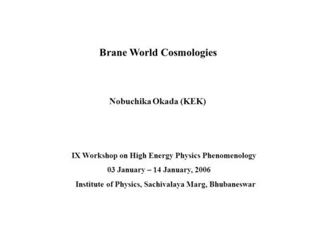 Nobuchika Okada (KEK) Brane World Cosmologies IX Workshop on High Energy Physics Phenomenology 03 January – 14 January, 2006 Institute of Physics, Sachivalaya.