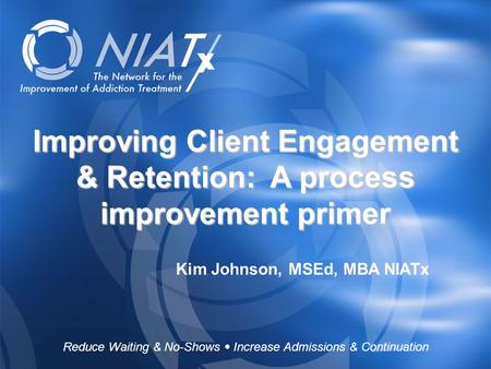 Reduce Waiting & No-Shows  Increase Admissions & Continuation www.NIATx.net Improving Client Engagement & Retention: A process improvement primer Kim.