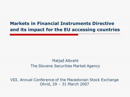 Markets in Financial Instruments Directive and its impact for the EU accessing countries Matjaž Albreht The Slovene Securities Market Agency VIII. Annual.