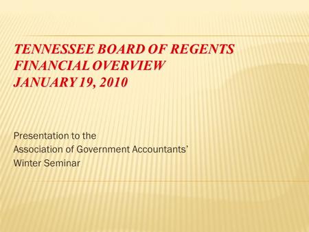 TENNESSEE BOARD OF REGENTS FINANCIAL OVERVIEW JANUARY 19, 2010 Presentation to the Association of Government Accountants’ Winter Seminar.