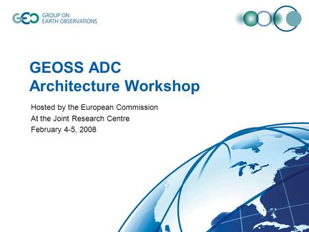 GEOSS ADC Architecture Workshop Hosted by the European Commission At the Joint Research Centre February 4-5, 2008.
