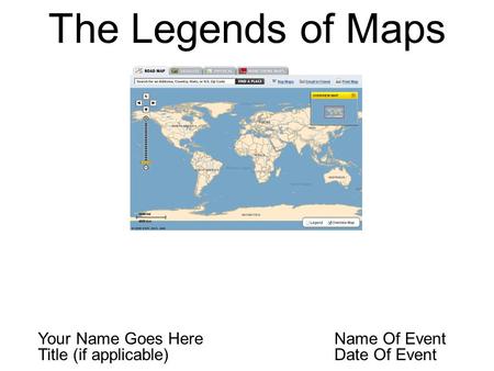 The Legends of Maps Your Name Goes Here Name Of Event Title (if applicable) Date Of Event.