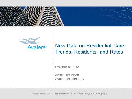 Avalere Health LLC | The intersection of business strategy and public policy New Data on Residential Care: Trends, Residents, and Rates October 4, 2012.