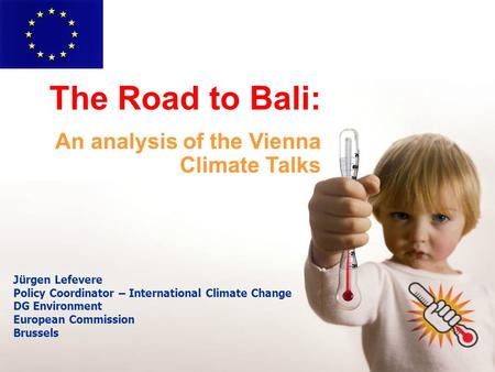 Jürgen Lefevere Policy Coordinator – International Climate Change DG Environment European Commission Brussels The Road to Bali: An analysis of the Vienna.