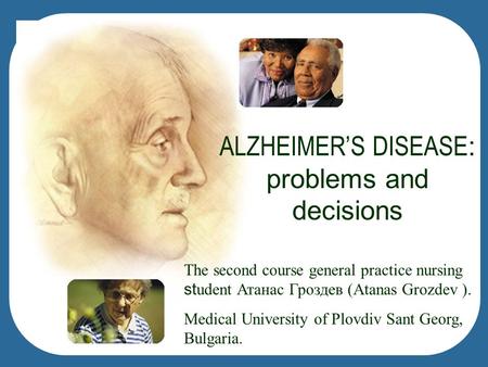 ALZHEIMER’S DISEASE : problems and decisions The second course general practice nursing st udent Атанас Гроздев (Atanas Grozdev ). Medical University of.