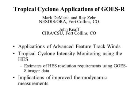 Tropical Cyclone Applications of GOES-R Mark DeMaria and Ray Zehr NESDIS/ORA, Fort Collins, CO John Knaff CIRA/CSU, Fort Collins, CO Applications of Advanced.