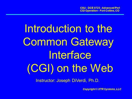 CSU - DCE 0723 - Advanced Perl CGI Operation - Fort Collins, CO Copyright © XTR Systems, LLC Introduction to the Common Gateway Interface (CGI) on the.