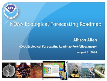 NOAA Ecological Forecasting Roadmap Allison Allen NOAA Ecological Forecasting Roadmap Portfolio Manager August 6, 2014.
