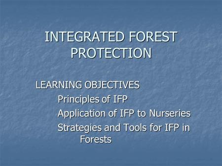 INTEGRATED FOREST PROTECTION LEARNING OBJECTIVES Principles of IFP Application of IFP to Nurseries Strategies and Tools for IFP in Forests.
