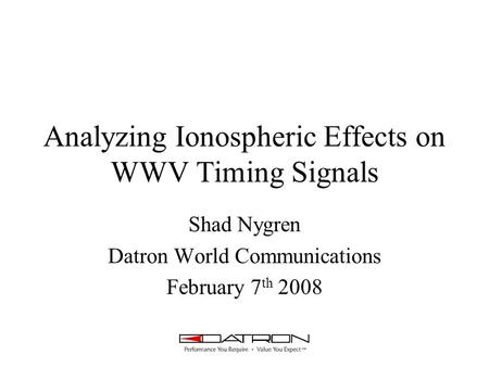 Analyzing Ionospheric Effects on WWV Timing Signals Shad Nygren Datron World Communications February 7 th 2008.