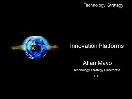 Technology Strategy Innovation Platforms Allan Mayo Technology Strategy Directorate DTI.