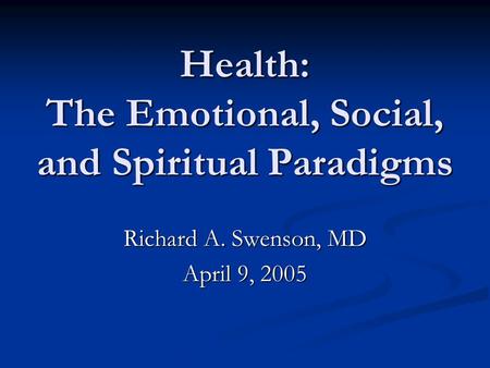 Health: The Emotional, Social, and Spiritual Paradigms Richard A. Swenson, MD April 9, 2005.