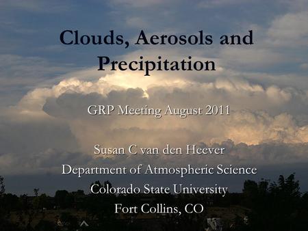 Clouds, Aerosols and Precipitation GRP Meeting August 2011 Susan C van den Heever Department of Atmospheric Science Colorado State University Fort Collins,