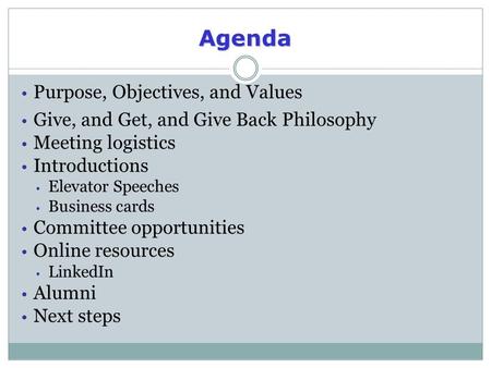 Agenda Purpose, Objectives, and Values Give, and Get, and Give Back Philosophy Meeting logistics Introductions Elevator Speeches Business cards Committee.