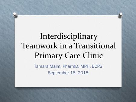 Interdisciplinary Teamwork in a Transitional Primary Care Clinic Tamara Malm, PharmD, MPH, BCPS September 18, 2015.
