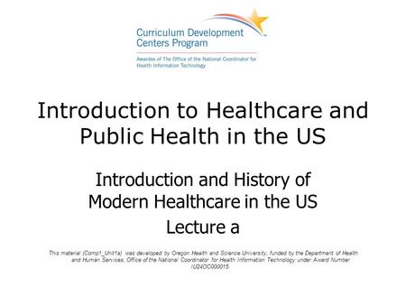Introduction to Healthcare and Public Health in the US Introduction and History of Modern Healthcare in the US Lecture a This material (Comp1_Unit1a) was.
