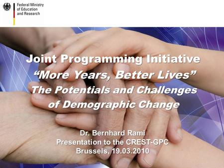 Joint Programming Initiative “More Years, Better Lives” The Potentials and Challenges of Demographic Change Dr. Bernhard Rami Presentation to the CREST-GPC.