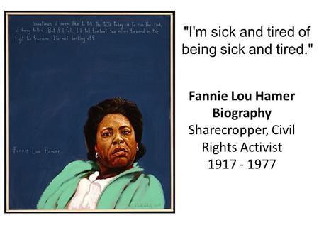 I'm sick and tired of being sick and tired. Fannie Lou Hamer Biography Sharecropper, Civil Rights Activist 1917 - 1977.