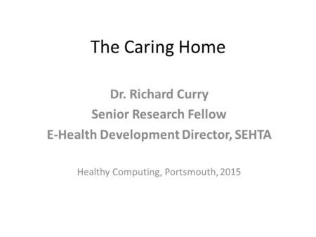 The Caring Home Dr. Richard Curry Senior Research Fellow E-Health Development Director, SEHTA Healthy Computing, Portsmouth, 2015.