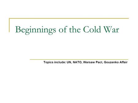 Beginnings of the Cold War Topics include: UN, NATO, Warsaw Pact, Gouzenko Affair.