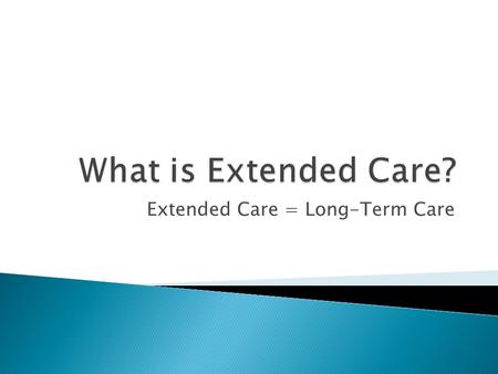 Extended Care = Long-Term Care. A need for care is created by two types of impairments: Physical: A chronic medical condition that compromises the individual’s.