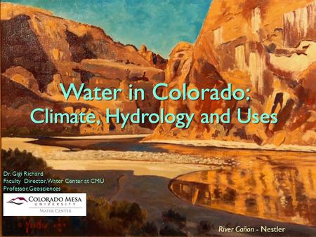 Water in Colorado: Climate, Hydrology and Uses Dr. Gigi Richard Faculty Director, Water Center at CMU Professor, Geosciences River Cañon - Nestler Water.