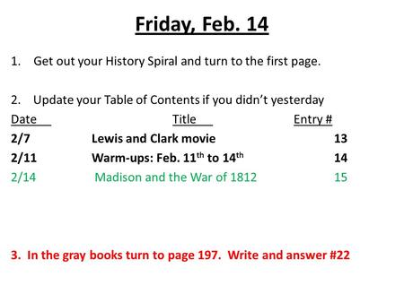 Friday, Feb. 14 1.Get out your History Spiral and turn to the first page. 2. Update your Table of Contents if you didn’t yesterday DateTitleEntry # 2/7Lewis.